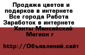 Продажа цветов и подарков в интернете - Все города Работа » Заработок в интернете   . Ханты-Мансийский,Мегион г.